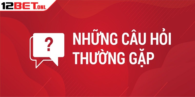 Câu hỏi thường gặp 12BET tổng hợp những vấn đề được quan tâm hiện nay